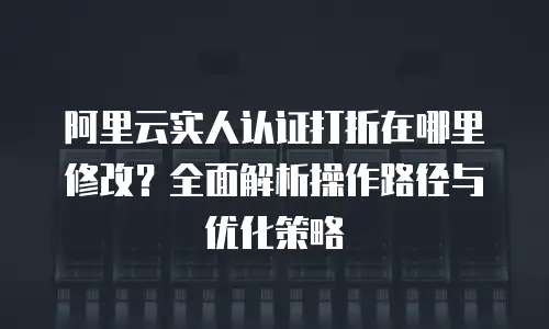 阿里云实人认证打折在哪里修改？全面解析操作路径与优化策略