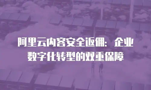 阿里云内容安全返佣：企业数字化转型的双重保障