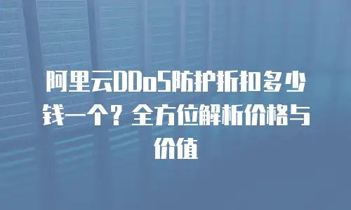 阿里云DDoS防护折扣多少钱一个？全方位解析价格与价值