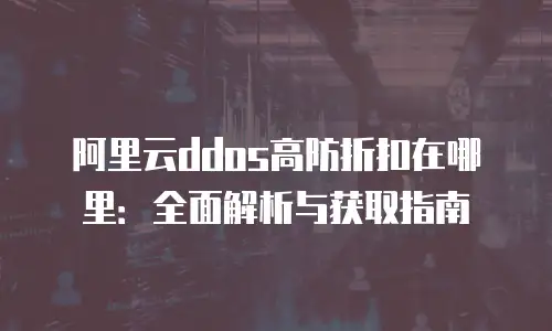 阿里云ddos高防折扣在哪里：全面解析与获取指南