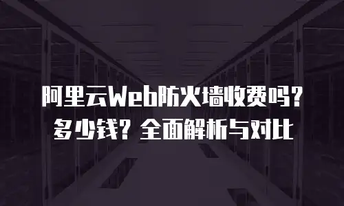 阿里云Web防火墙收费吗？多少钱？全面解析与对比