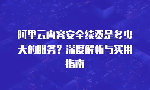阿里云内容安全续费是多少天的服务？深度解析与实用指南