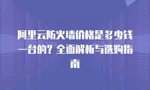 阿里云防火墙价格是多少钱一台的？全面解析与选购指南