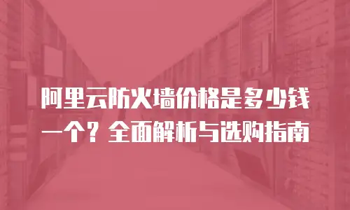 阿里云防火墙价格是多少钱一个？全面解析与选购指南