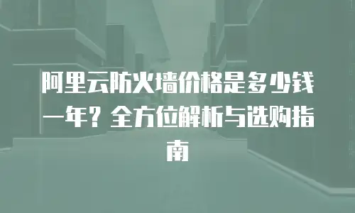 阿里云防火墙价格是多少钱一年？全方位解析与选购指南