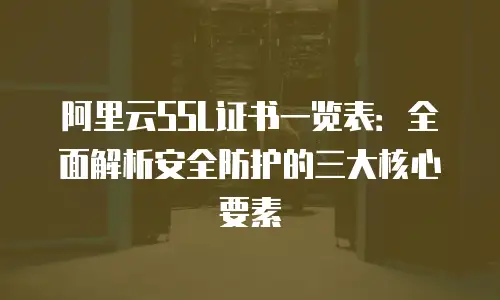 阿里云SSL证书一览表：全面解析安全防护的三大核心要素