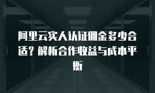 阿里云实人认证佣金多少合适？解析合作收益与成本平衡