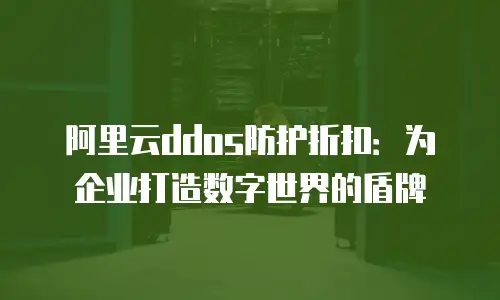 阿里云ddos防护折扣：为企业打造数字世界的盾牌