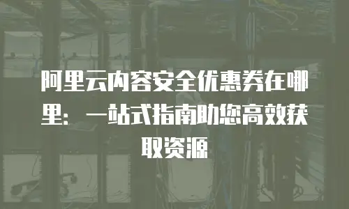 阿里云内容安全优惠券在哪里：一站式指南助您高效获取资源