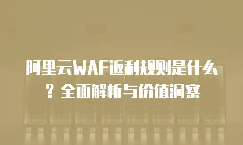 阿里云WAF返利规则是什么？全面解析与价值洞察
