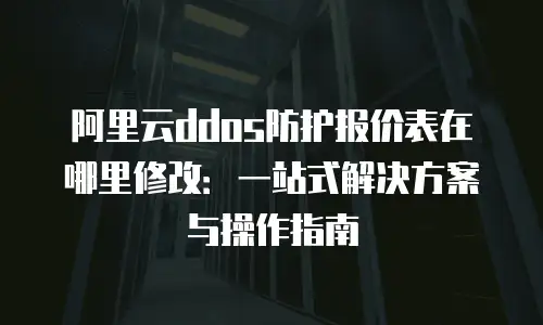 阿里云ddos防护报价表在哪里修改：一站式解决方案与操作指南