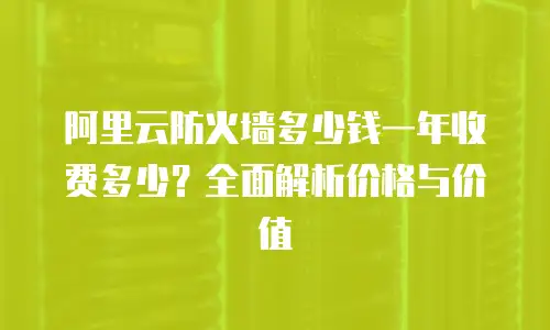 阿里云防火墙多少钱一年收费多少？全面解析价格与价值