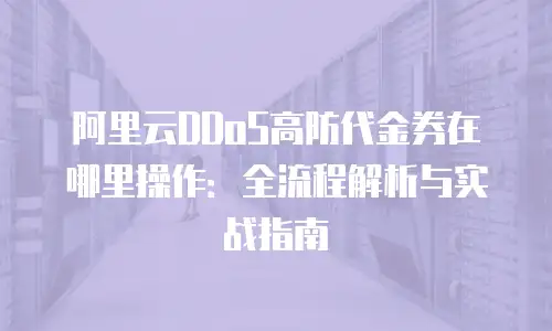 阿里云DDoS高防代金券在哪里操作：全流程解析与实战指南