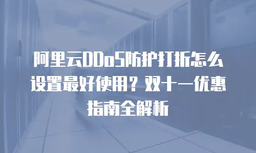阿里云DDoS防护打折怎么设置最好使用？双十一优惠指南全解析