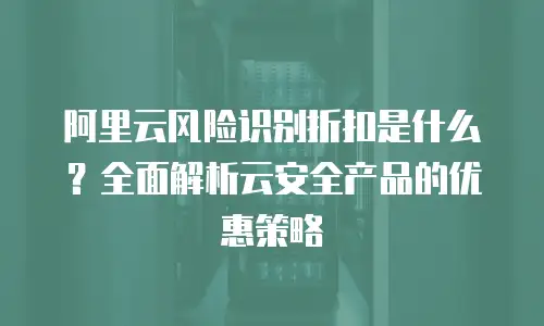 阿里云风险识别折扣是什么？全面解析云安全产品的优惠策略