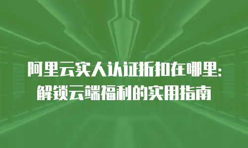 阿里云实人认证折扣在哪里：解锁云端福利的实用指南
