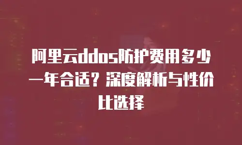 阿里云ddos防护费用多少一年合适？深度解析与性价比选择