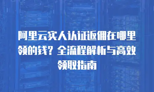 阿里云实人认证返佣在哪里领的钱？全流程解析与高效领取指南