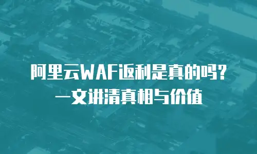 阿里云WAF返利是真的吗？一文讲清真相与价值