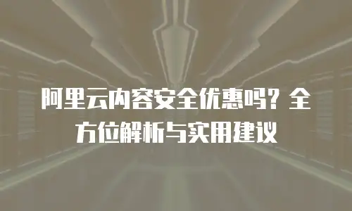 阿里云内容安全优惠吗？全方位解析与实用建议