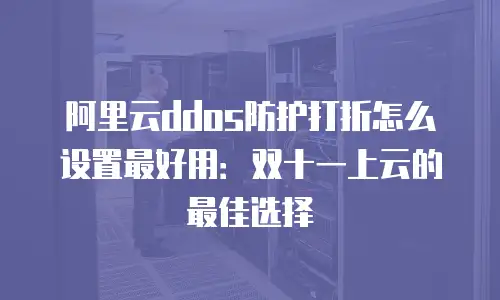 阿里云ddos防护打折怎么设置最好用：双十一上云的最佳选择
