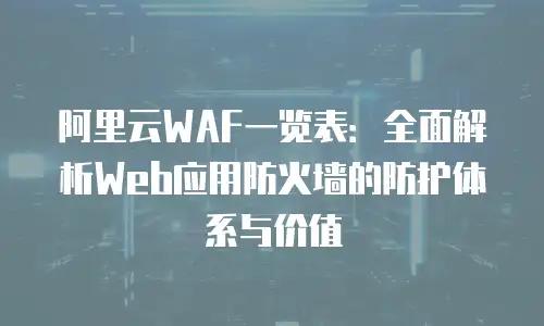 阿里云WAF一览表：全面解析Web应用防火墙的防护体系与价值