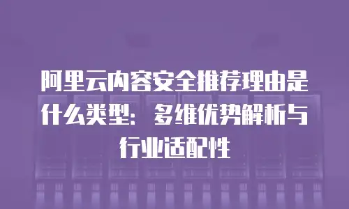阿里云内容安全推荐理由是什么类型：多维优势解析与行业适配性