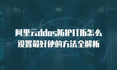 阿里云ddos防护打折怎么设置最好使的方法全解析