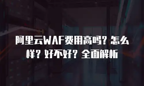 阿里云WAF费用高吗？怎么样？好不好？全面解析