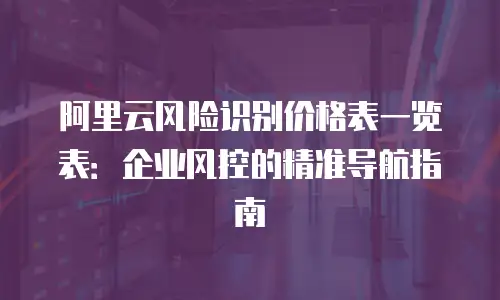 阿里云风险识别价格表一览表：企业风控的精准导航指南