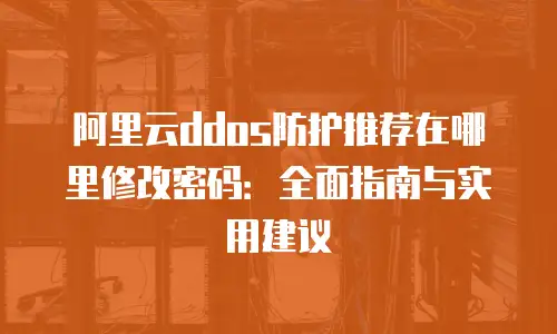 阿里云ddos防护推荐在哪里修改密码：全面指南与实用建议