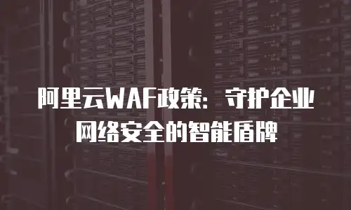 阿里云WAF政策：守护企业网络安全的智能盾牌