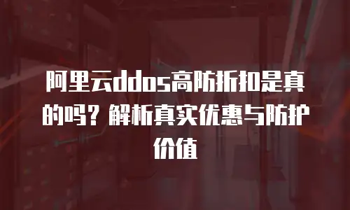 阿里云ddos高防折扣是真的吗？解析真实优惠与防护价值