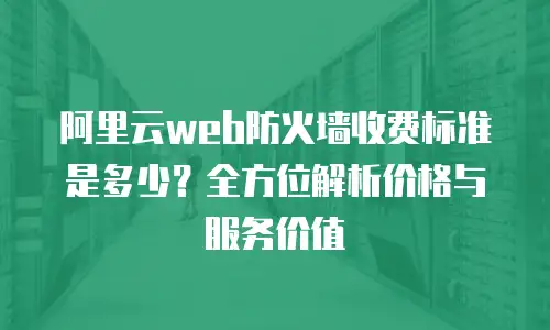 阿里云web防火墙收费标准是多少？全方位解析价格与服务价值
