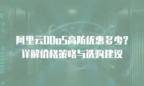阿里云DDoS高防优惠多少？详解价格策略与选购建议