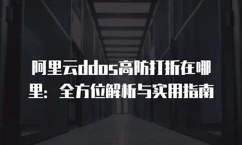 阿里云ddos高防打折在哪里：全方位解析与实用指南