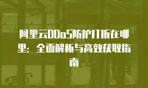 阿里云DDoS防护打折在哪里：全面解析与高效获取指南