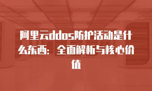 阿里云ddos防护活动是什么东西：全面解析与核心价值