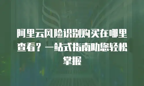 阿里云风险识别购买在哪里查看？一站式指南助您轻松掌握