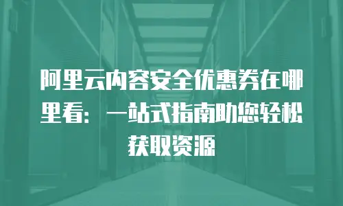 阿里云内容安全优惠券在哪里看：一站式指南助您轻松获取资源