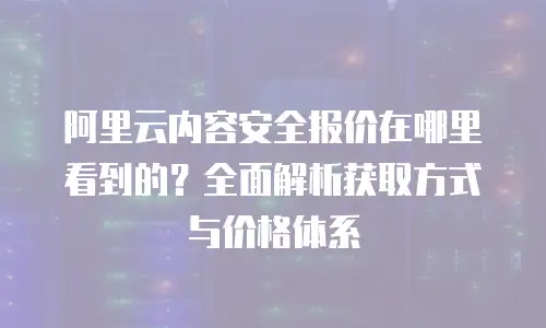 阿里云内容安全报价在哪里看到的？全面解析获取方式与价格体系