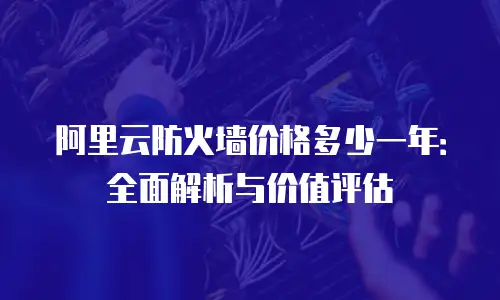 阿里云防火墙价格多少一年：全面解析与价值评估