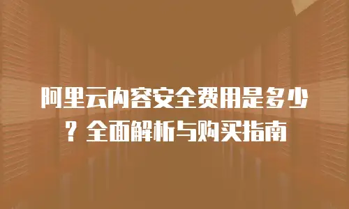 阿里云内容安全费用是多少？全面解析与购买指南
