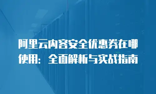 阿里云内容安全优惠券在哪使用：全面解析与实战指南