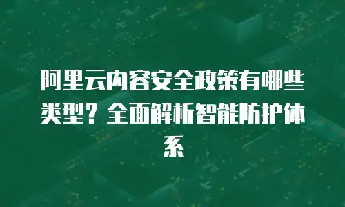 阿里云内容安全政策有哪些类型？全面解析智能防护体系