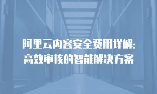 阿里云内容安全费用详解：高效审核的智能解决方案