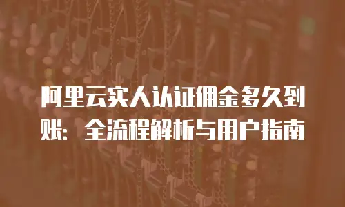 阿里云实人认证佣金多久到账：全流程解析与用户指南