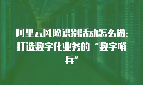 阿里云风险识别活动怎么做：打造数字化业务的&ldquo;数字哨兵&rdquo;