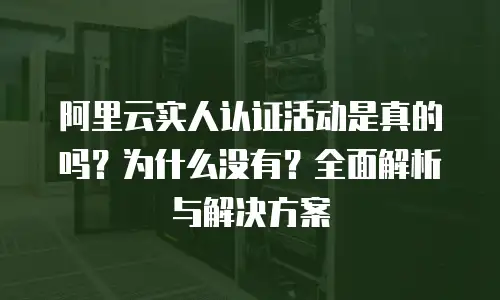 阿里云实人认证活动是真的吗？为什么没有？全面解析与解决方案