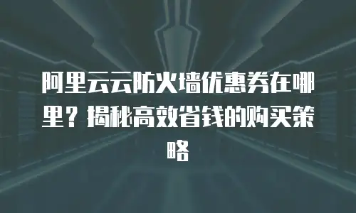 阿里云云防火墙优惠券在哪里？揭秘高效省钱的购买策略